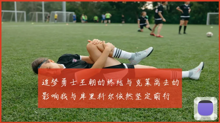 追梦勇士王朝的终结与克莱离去的影响我与库里科尔依然坚定前行