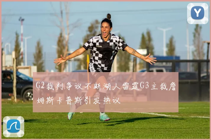 G2裁判争议不断湖人雷霆G3主裁詹姆斯卡普斯引发热议