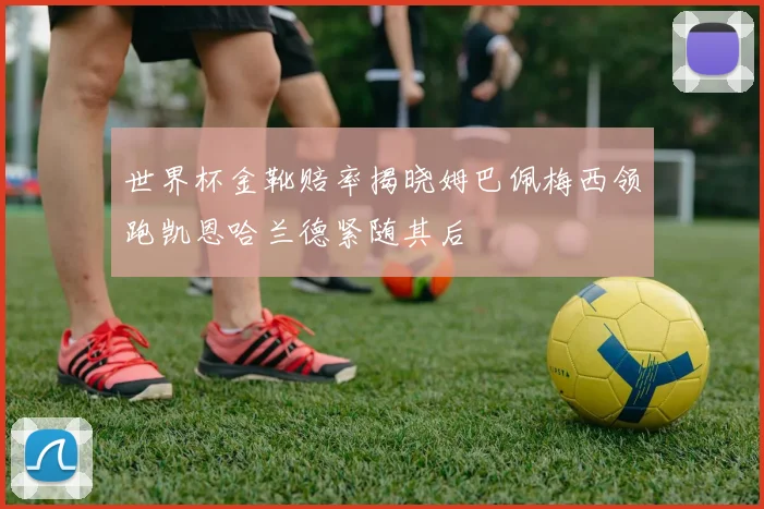 世界杯金靴赔率揭晓姆巴佩梅西领跑凯恩哈兰德紧随其后