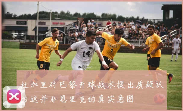 杜加里对巴黎开球战术提出质疑认为这并非恩里克的真实意图