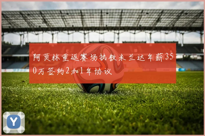 阿莫林重返赛场执教米兰达年薪350万签约2加1年协议