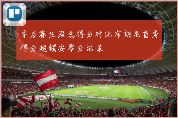 季后赛生涯总得分对比布朗尼首秀得分超锡安零分记录