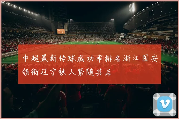 中超最新传球成功率排名浙江国安领衔辽宁铁人紧随其后