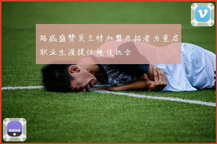 路威盛赞莫兰特加盟开拓者为重启职业生涯提供绝佳机会
