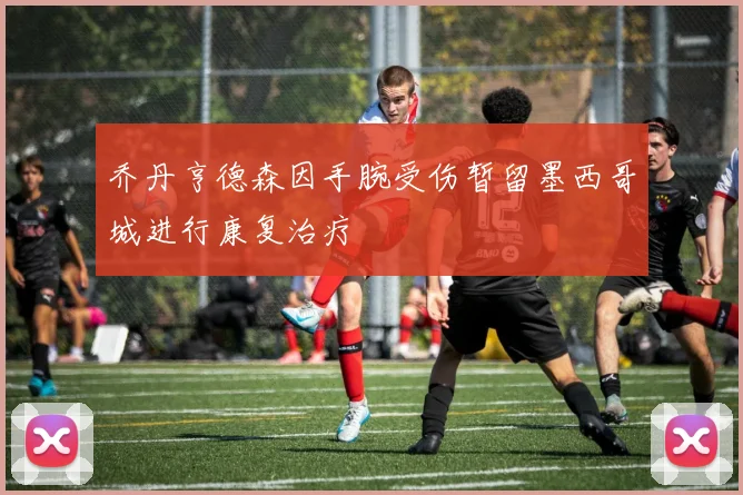 乔丹亨德森因手腕受伤暂留墨西哥城进行康复治疗