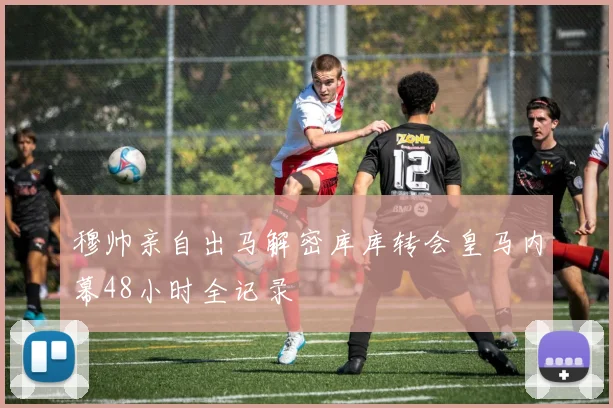 穆帅亲自出马解密库库转会皇马内幕48小时全记录