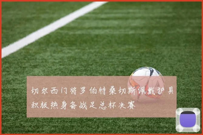切尔西门将罗伯特桑切斯佩戴护具积极热身备战足总杯决赛