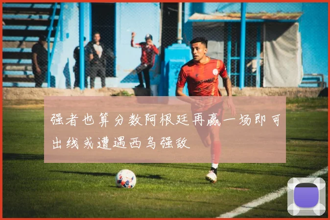强者也算分数阿根廷再赢一场即可出线或遭遇西乌强敌