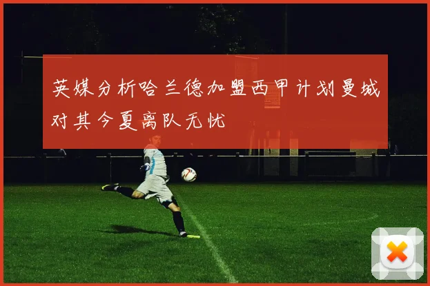 英媒分析哈兰德加盟西甲计划曼城对其今夏离队无忧