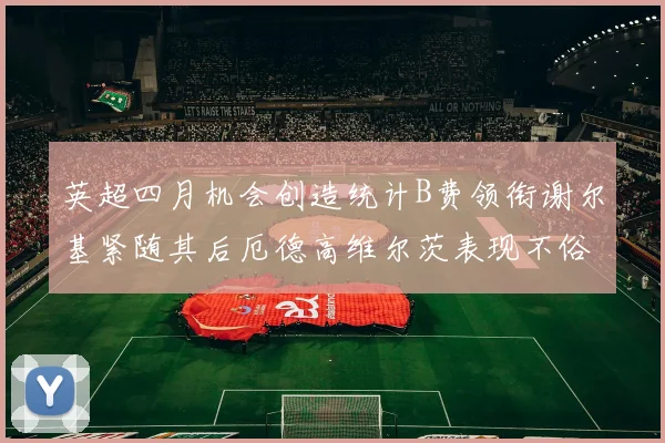 英超四月机会创造统计B费领衔谢尔基紧随其后厄德高维尔茨表现不俗