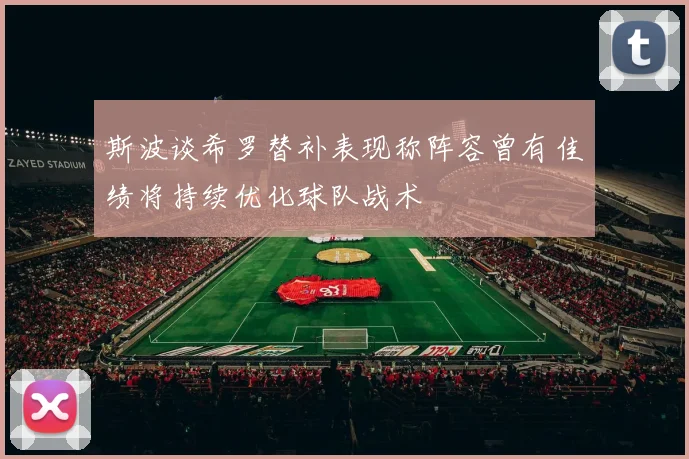 斯波谈希罗替补表现称阵容曾有佳绩将持续优化球队战术