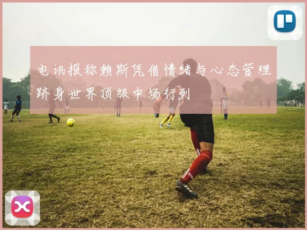 电讯报称赖斯凭借情绪与心态管理跻身世界顶级中场行列