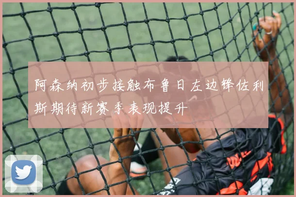 阿森纳初步接触布鲁日左边锋佐利斯期待新赛季表现提升