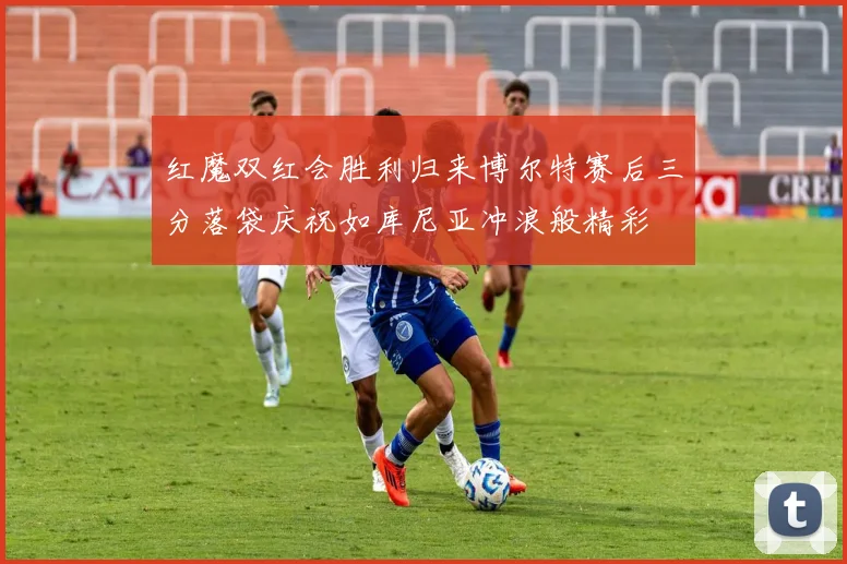 红魔双红会胜利归来博尔特赛后三分落袋庆祝如库尼亚冲浪般精彩