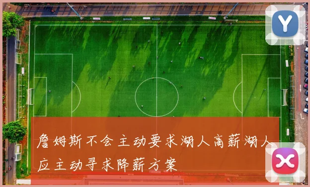 詹姆斯不会主动要求湖人高薪湖人应主动寻求降薪方案