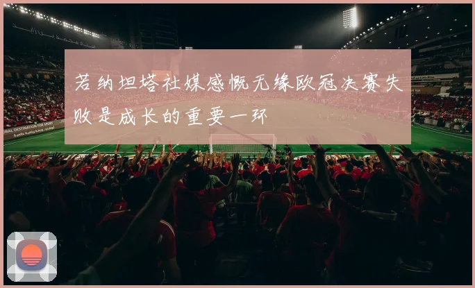 若纳坦塔社媒感慨无缘欧冠决赛失败是成长的重要一环
