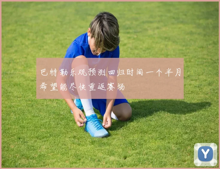 巴特勒乐观预测回归时间一个半月希望能尽快重返赛场