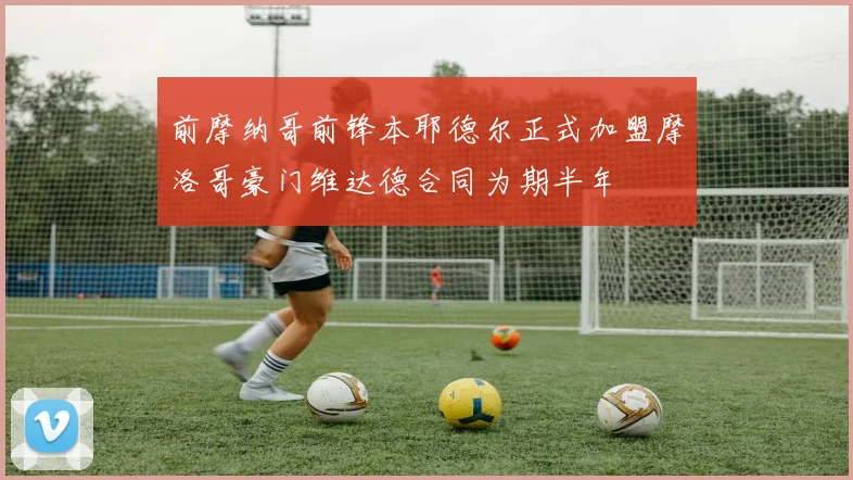 前摩纳哥前锋本耶德尔正式加盟摩洛哥豪门维达德合同为期半年