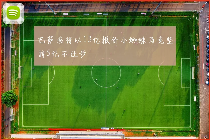 巴萨或将以13亿报价小蜘蛛马竞坚持5亿不让步